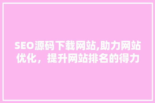 SEO源码下载网站,助力网站优化，提升网站排名的得力助手