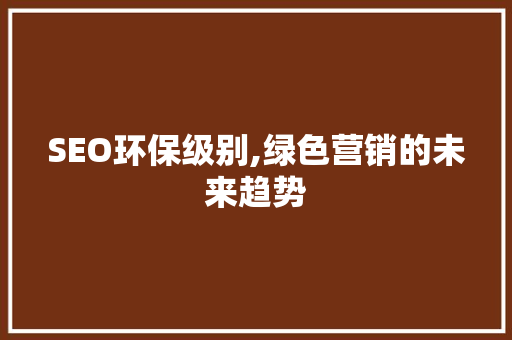 SEO环保级别,绿色营销的未来趋势