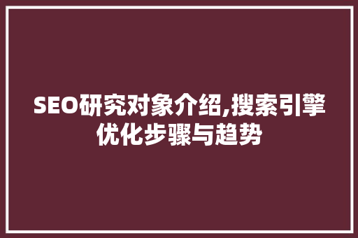 SEO研究对象介绍,搜索引擎优化步骤与趋势