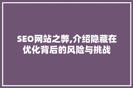 SEO网站之弊,介绍隐藏在优化背后的风险与挑战  第1张