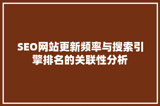 SEO网站更新频率与搜索引擎排名的关联性分析  第1张