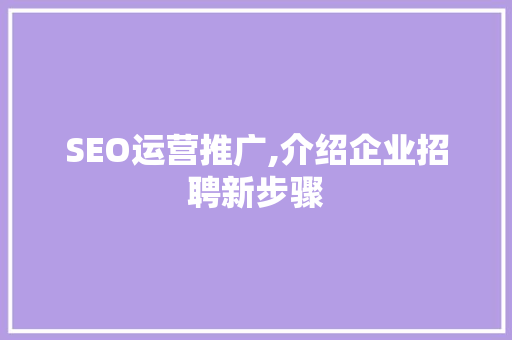 SEO运营推广,介绍企业招聘新步骤