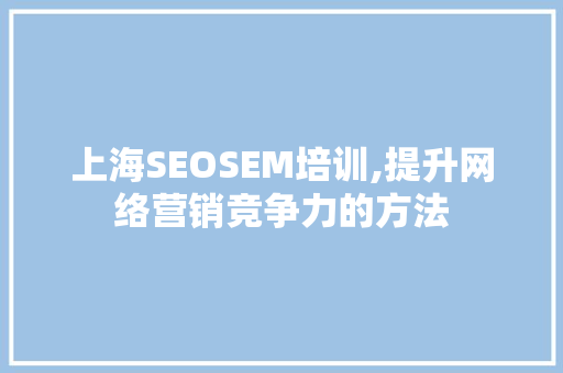 上海SEOSEM培训,提升网络营销竞争力的方法
