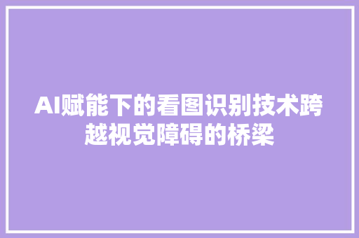 AI赋能下的看图识别技术跨越视觉障碍的桥梁