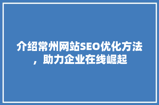 介绍常州网站SEO优化方法，助力企业在线崛起
