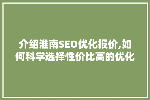 介绍淮南SEO优化报价,如何科学选择性价比高的优化方法