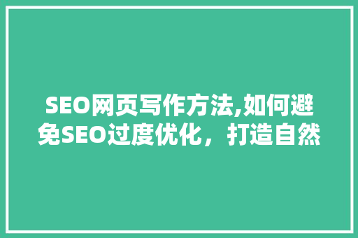 SEO网页写作方法,如何避免SEO过度优化，打造自然流畅的优质内容