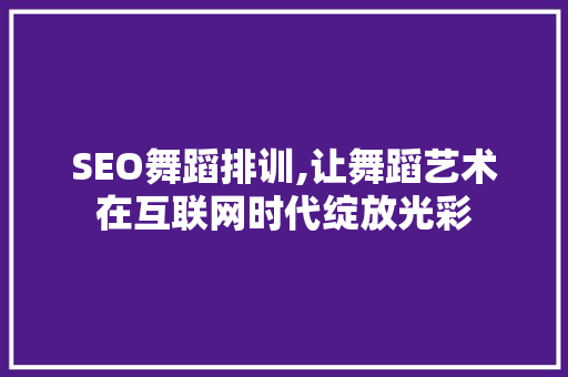 SEO舞蹈排训,让舞蹈艺术在互联网时代绽放光彩