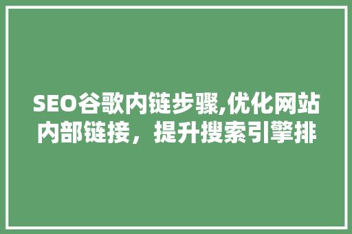 SEO谷歌内链步骤,优化网站内部链接，提升搜索引擎排名