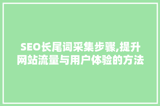 SEO长尾词采集步骤,提升网站流量与用户体验的方法