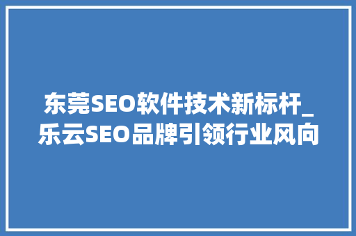东莞SEO软件技术新标杆_乐云SEO品牌引领行业风向