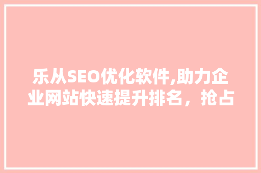 乐从SEO优化软件,助力企业网站快速提升排名，抢占市场先机