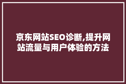 京东网站SEO诊断,提升网站流量与用户体验的方法