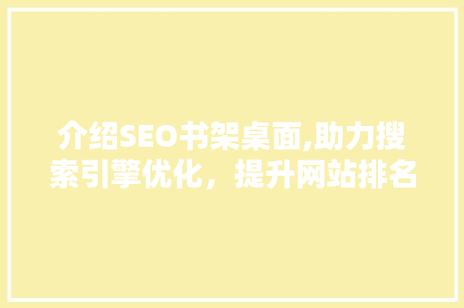介绍SEO书架桌面,助力搜索引擎优化，提升网站排名的秘密武器