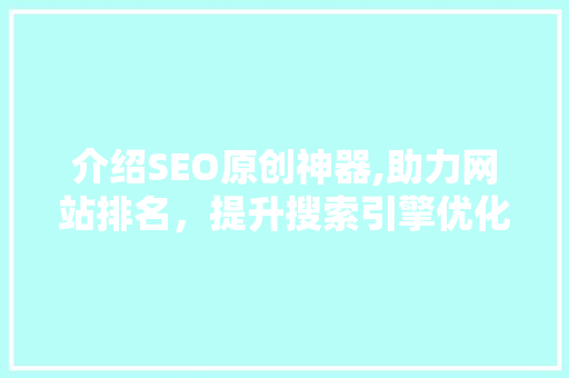 介绍SEO原创神器,助力网站排名，提升搜索引擎优化效果