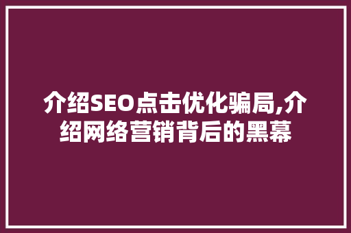 介绍SEO点击优化骗局,介绍网络营销背后的黑幕