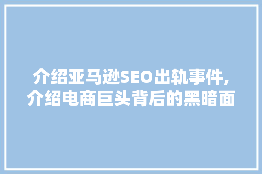 介绍亚马逊SEO出轨事件,介绍电商巨头背后的黑暗面