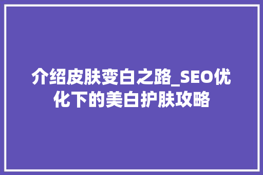 介绍皮肤变白之路_SEO优化下的美白护肤攻略