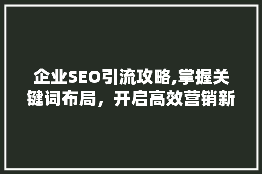 企业SEO引流攻略,掌握关键词布局，开启高效营销新篇章