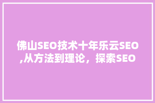 佛山SEO技术十年乐云SEO,从方法到理论，探索SEO优化之路