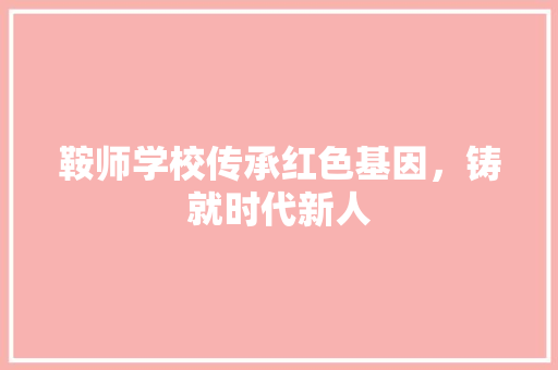 鞍师学校传承红色基因，铸就时代新人