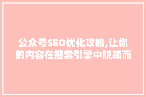 公众号SEO优化攻略,让你的内容在搜索引擎中脱颖而出