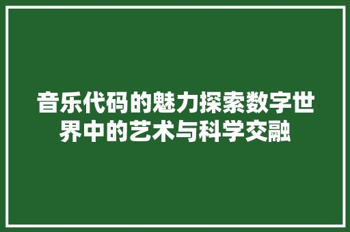 音乐代码的魅力探索数字世界中的艺术与科学交融  第1张