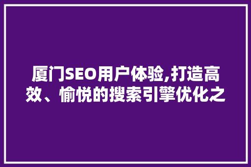 厦门SEO用户体验,打造高效、愉悦的搜索引擎优化之旅