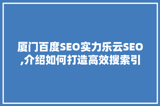 厦门百度SEO实力乐云SEO,介绍如何打造高效搜索引擎优化步骤