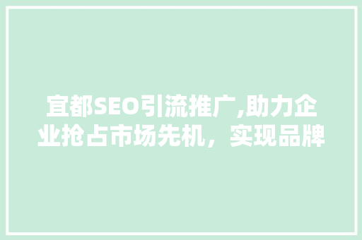 宜都SEO引流推广,助力企业抢占市场先机，实现品牌价值最大化