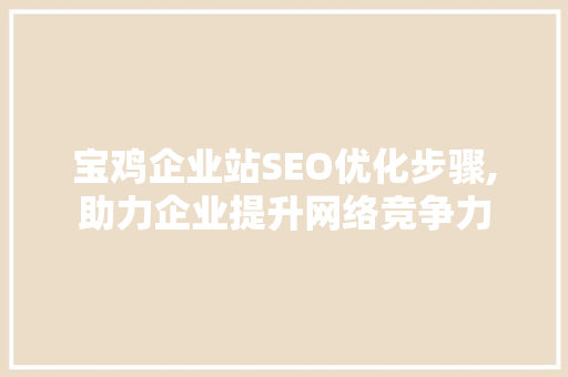 宝鸡企业站SEO优化步骤,助力企业提升网络竞争力