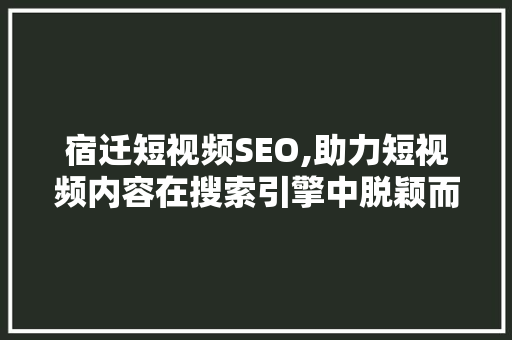 宿迁短视频SEO,助力短视频内容在搜索引擎中脱颖而出