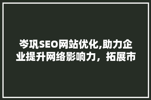 岑巩SEO网站优化,助力企业提升网络影响力，拓展市场空间