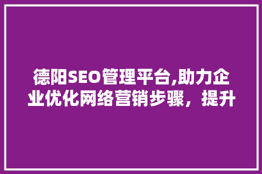 德阳SEO管理平台,助力企业优化网络营销步骤，提升品牌影响力