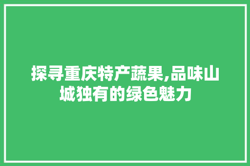 探寻重庆特产蔬果,品味山城独有的绿色魅力  第1张