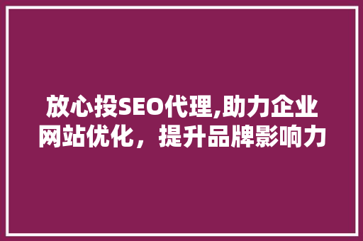 放心投SEO代理,助力企业网站优化，提升品牌影响力