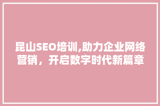 昆山SEO培训,助力企业网络营销，开启数字时代新篇章