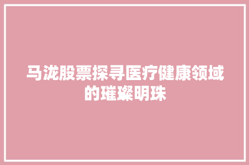 马泷股票探寻医疗健康领域的璀璨明珠