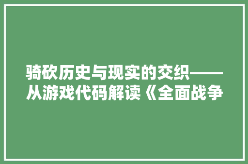 骑砍历史与现实的交织——从游戏代码解读《全面战争全面征服