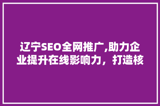 辽宁SEO全网推广,助力企业提升在线影响力，打造核心竞争力