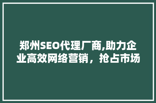 郑州SEO代理厂商,助力企业高效网络营销，抢占市场先机