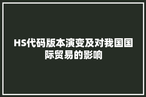 HS代码版本演变及对我国国际贸易的影响