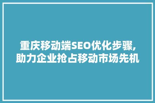 重庆移动端SEO优化步骤,助力企业抢占移动市场先机