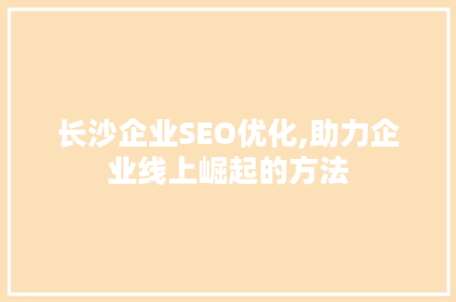 长沙企业SEO优化,助力企业线上崛起的方法
