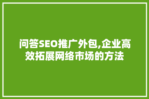 问答SEO推广外包,企业高效拓展网络市场的方法