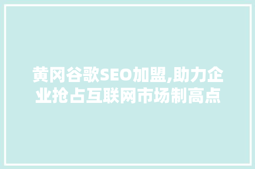 黄冈谷歌SEO加盟,助力企业抢占互联网市场制高点