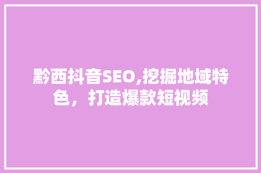 黔西抖音SEO,挖掘地域特色，打造爆款短视频