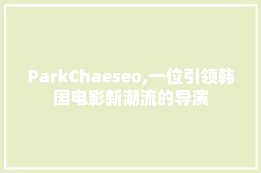 ParkChaeseo,一位引领韩国电影新潮流的导演