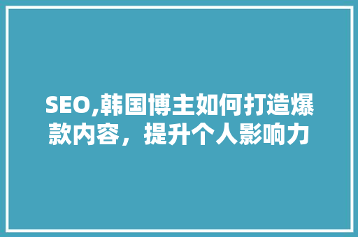 SEO,韩国博主如何打造爆款内容，提升个人影响力