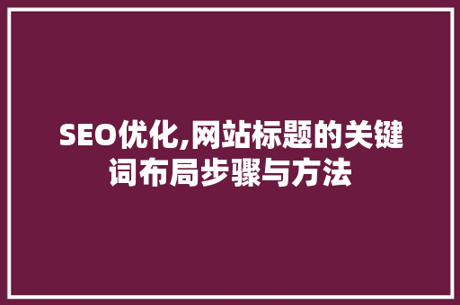 SEO优化,网站标题的关键词布局步骤与方法